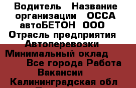 Водитель › Название организации ­ ОССА-автоБЕТОН, ООО › Отрасль предприятия ­ Автоперевозки › Минимальный оклад ­ 40 000 - Все города Работа » Вакансии   . Калининградская обл.,Приморск г.